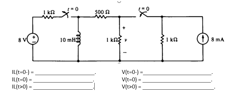 8 V
IL(t=0-) =
IL(t=O) =
IL(t>0) =
ΙΚΩ
t = 0
10 mHg
500 Ω
1 ΚΩΣ ν
= 0
V(t=0-) =
V(t=0) =
V(t>0) =
ΙΚΩ
( 8 mA