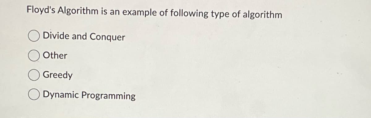 Floyd's Algorithm is an example of following type of algorithm
Divide and Conquer
Other
Greedy
Dynamic Programming