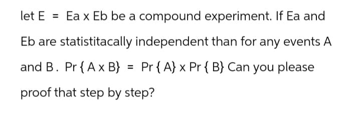 let E = Ea x Eb be a compound experiment. If Ea and
Eb are statistitacally independent than for any events A
and B. Pr{A x B} = Pr {A} x Pr {B} Can you please
proof that step by step?