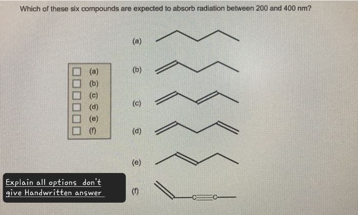 Which of these six compounds are expected to absorb radiation between 200 and 400 nm?
(a)
(b)
(b)
(c)
(d)
(c)
(e)
(1)
(d)
Explain all options don't
give Handwritten answer
(e)
(f)