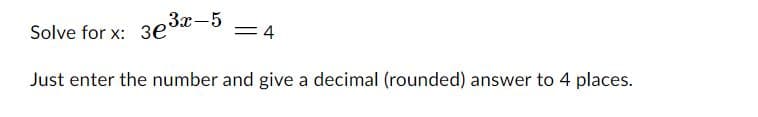 Solve for x: 3e³x-5
Just enter the number and give a decimal (rounded) answer to 4 places.
4