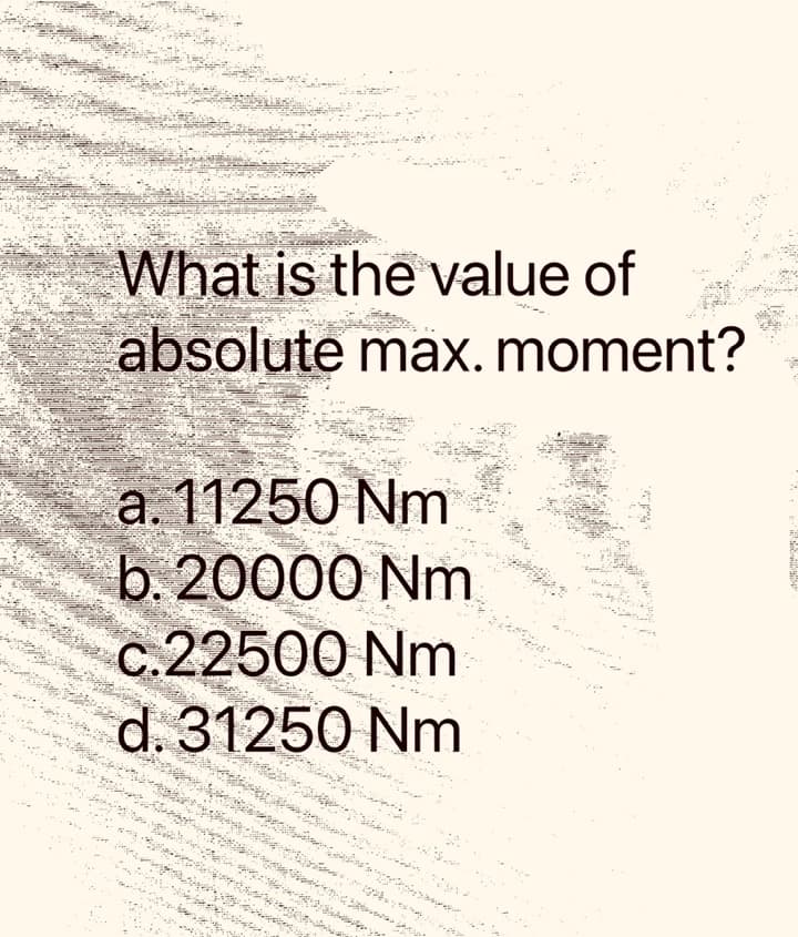 What is the value of
absolute max. moment?
a. 11250 Nm
b. 20000 Nm
C.22500 Nm
d. 31250 Nm
