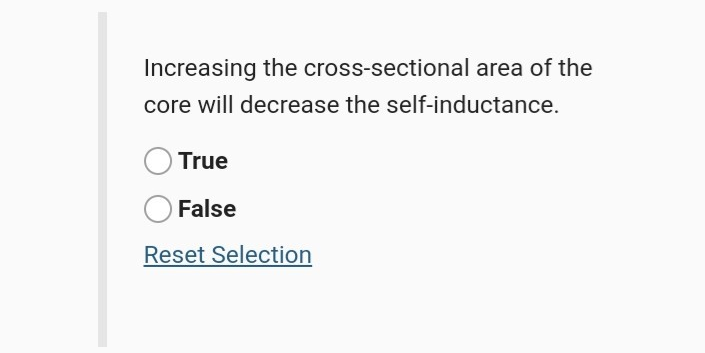 Increasing the cross-sectional area of the
core will decrease the self-inductance.
True
False
Reset Selection
