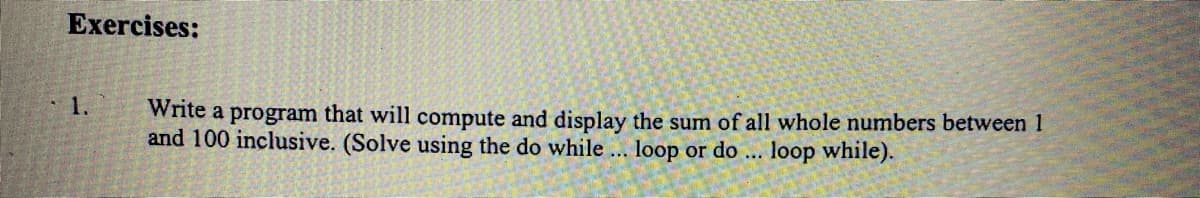 Exercises:
1.
Write a program that will compute and display the sum of all whole numbers between 1
and 100 inclusive. (Solve using the do while ... loop or do ... loop while).
