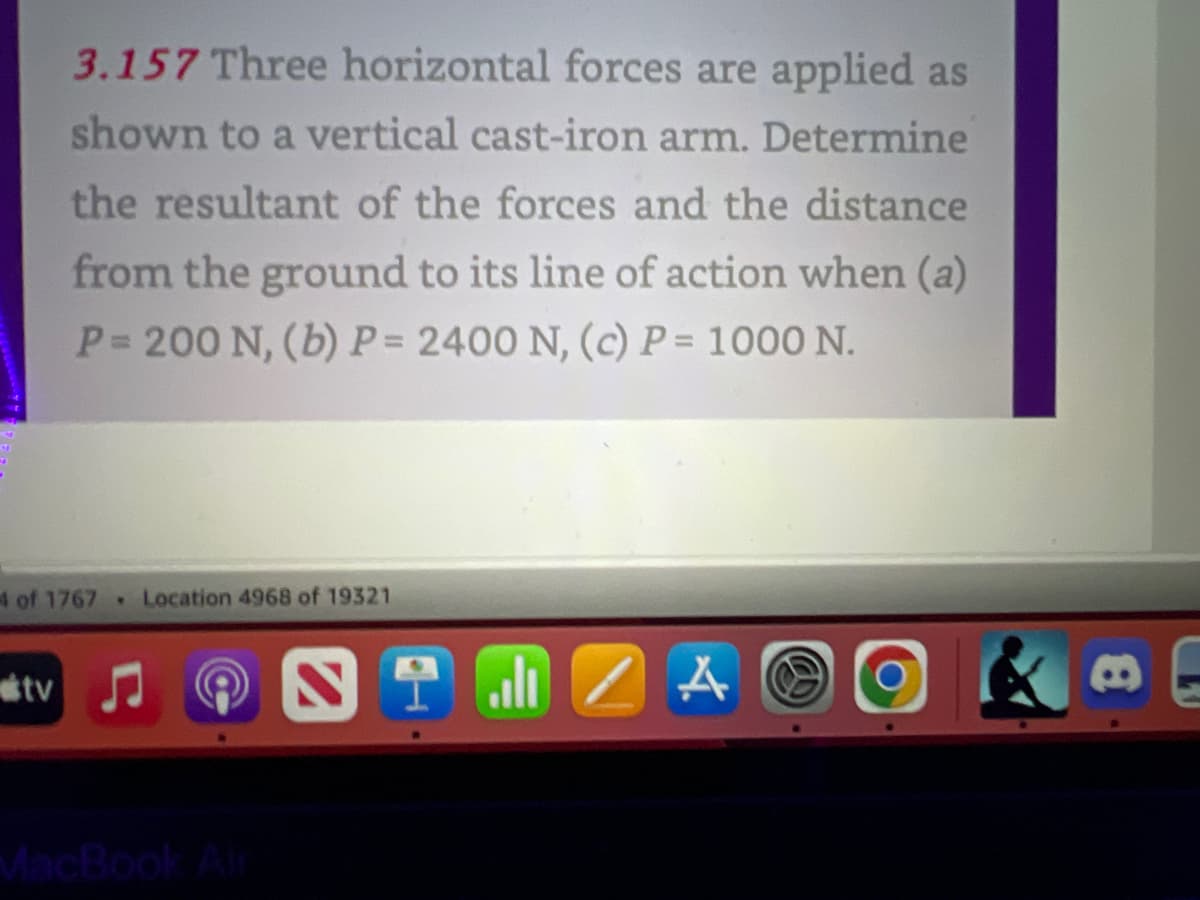 3.157 Three horizontal forces are applied as
shown to a vertical cast-iron arm. Determine
the resultant of the forces and the distance
from the ground to its line of action when (a)
P= 200 N, (b) P= 2400 N, (c) P = 1000 N.
4 of 1767 Location 4968 of 19321
tv
all/AO
O