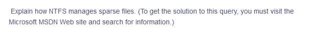 Explain how NTFS manages sparse files. (To get the solution to this query, you must visit the
Microsoft MSDN Web site and search for information.)
