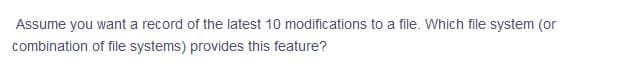 Assume you want a record of the latest 10 modifications to a file. Which file system (or
combination of file systems) provides this feature?
