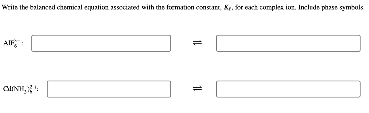 Write the balanced chemical equation associated with the formation constant, Kf, for each complex ion. Include phase symbols.
AIF:
Cd(NH,); *:
11
11