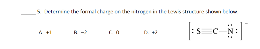 5. Determine the formal charge on the nitrogen in the Lewis structure shown below.
[ s=c
А. +1
В. —2
С. О
D. +2
-N
