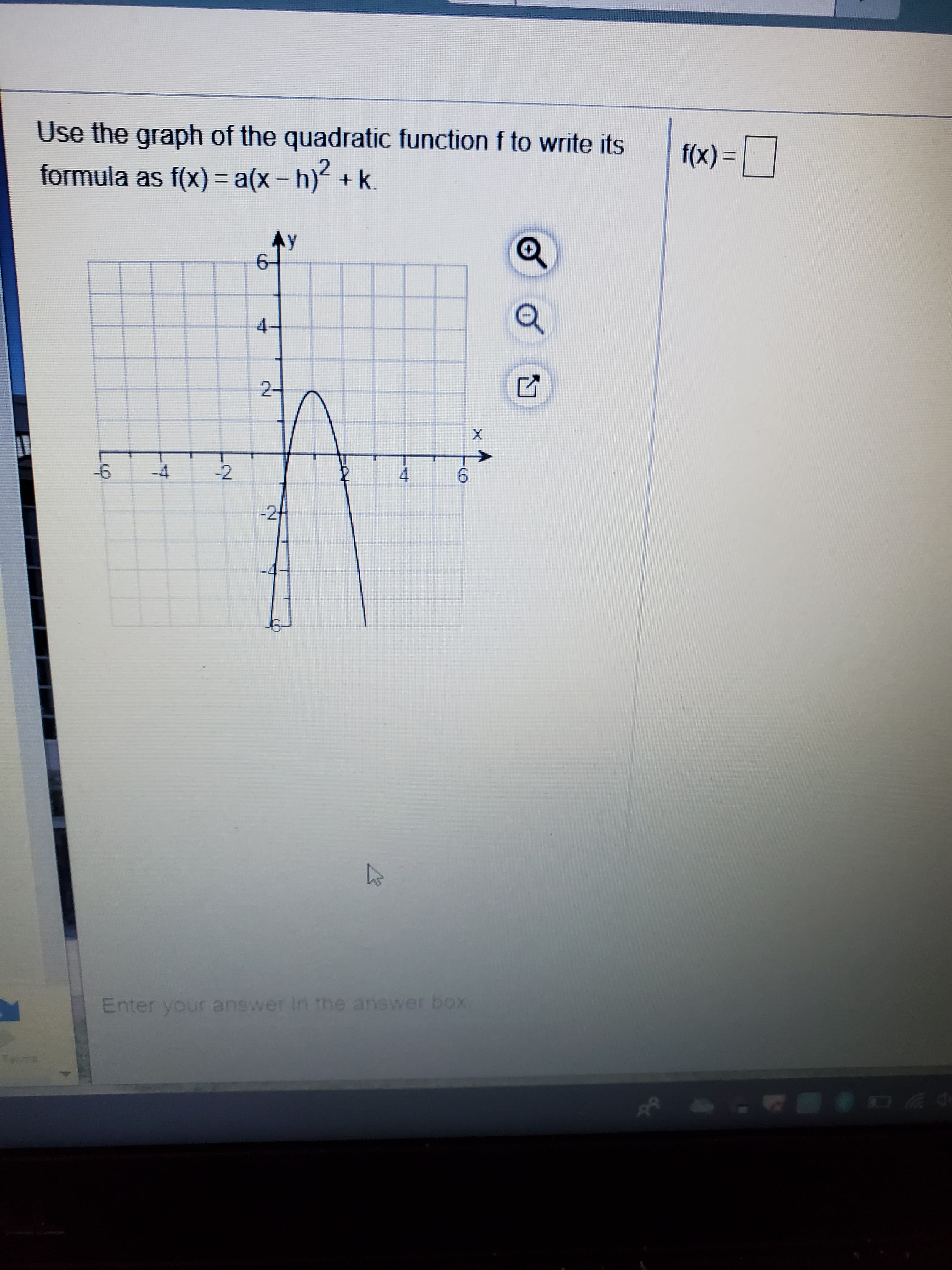 Use the graph of the quadratic function f to write its
f(x) =
formula as f(x) = a(x- h) +k.
Ay
4-
2-
up
-4
-2
6.
-2
Enter your answer In the answer box
Terma
4.
