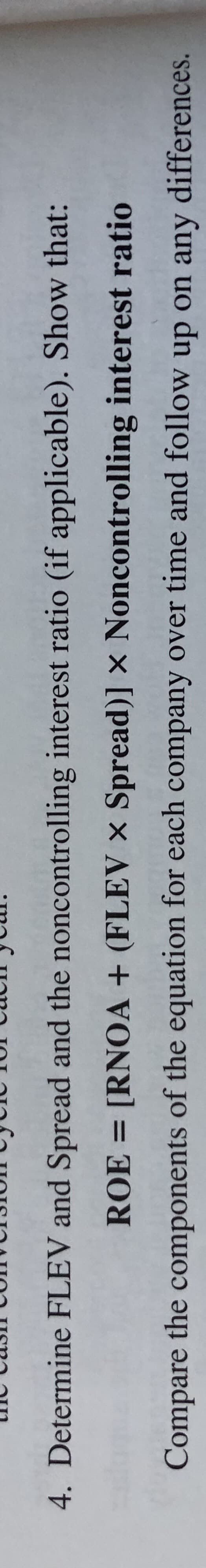 4. Determine FLEV and Spread and the noncontrolling interest ratio (if applicable). Show that:
ROE = [RNOA + (FLEV x Spread)] x Noncontrolling interest ratio
Compare the components of the equation for each company over time and follow up on any differences.
