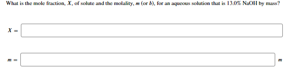What is the mole fraction, X, of solute and the molality, m (or b), for an aqueous solution that is 13.0% NaOH by mass?
X =
m =
