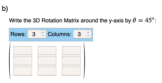 b)
Write the 3D Rotation Matrix around the y-axis by 0 = 45°:
Rows: 3 Columns: 30