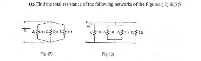 Q2/ Find the total resistance of the following networks of the Figures (2) & (3)?
120 & 40
Fig. (2)
Rr
220 220 220 220
20 AZ
Fig. (3)