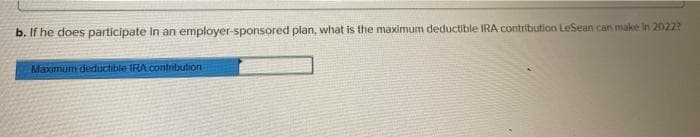 b. If he does participate in an employer-sponsored plan, what is the maximum deductible IRA contribution LeSean can make in 2022?
Maximum deductible IRA contribution