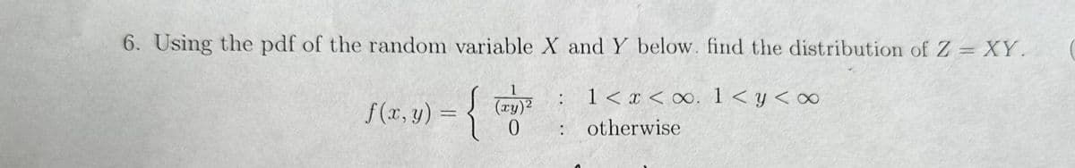 6. Using the pdf of the random variable X and Y below. find the distribution of Z = XY.
1 < x <∞. 1 < y < ∞
√(x, y) = {
= {
1
(xy)²
0
: otherwise