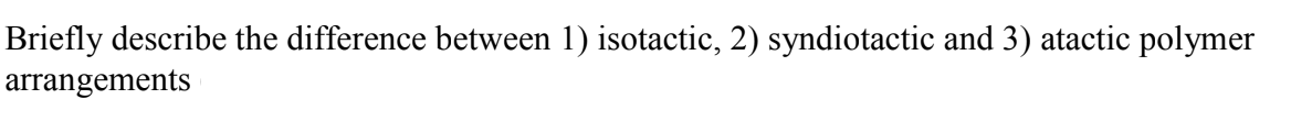 Briefly describe the difference between 1) isotactic, 2) syndiotactic and 3) atactic polymer
arrangements
