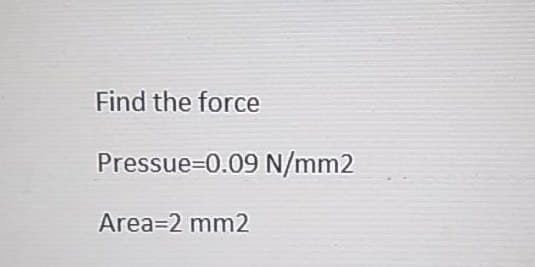 Find the force
Pressue=0.09 N/mm2
Area=2 mm2