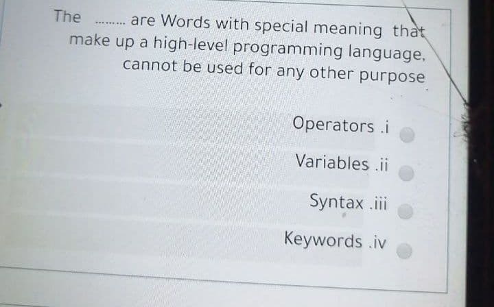 The . are Words with special meaning that
make up a high-level programming language,
cannot be used for any other purpose
......
Operators .i
Variables .ii
Syntax .i
Keywords .iv
