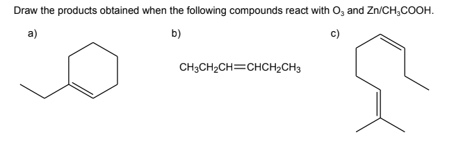 Draw the products obtained when the following compounds react with O3 and Zn/CH;COOH.
a)
b)
c)
CH3CH2CH=CHCH2CH3
