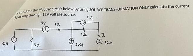 2A
4. Consider the electric circuit below.By using SOURCE TRANSFORMATION ONLY calculate the current
Ipassing through 12V voltage source.
8v
352
15
152
2.5A
44
I
12V
