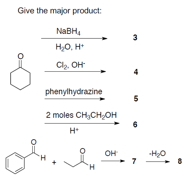 Give the major product:
NABH4
3
H20, H+
Cl2, OH-
phenylhydrazine
5
2 moles CH3CH2OH
H+
OH-
-H20
7
H.
H.
4-
CO
+
