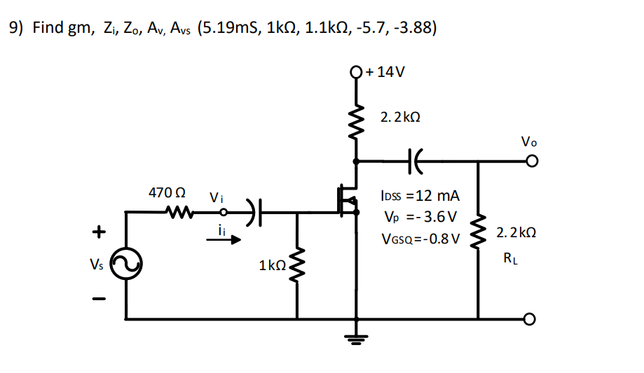 9) Find gm, Zi, Zo, Av, Avs (5.19mS, 1kQ, 1.1kQ, -5.7, -3.88)
Q+ 14V
2. 2 kO
Vo
HE
470 O
Vi
IDss =12 mA
Vp =- 3.6V
+
2. 2 kQ
VssQ =-0.8 V
Vs
1kn.
RL
