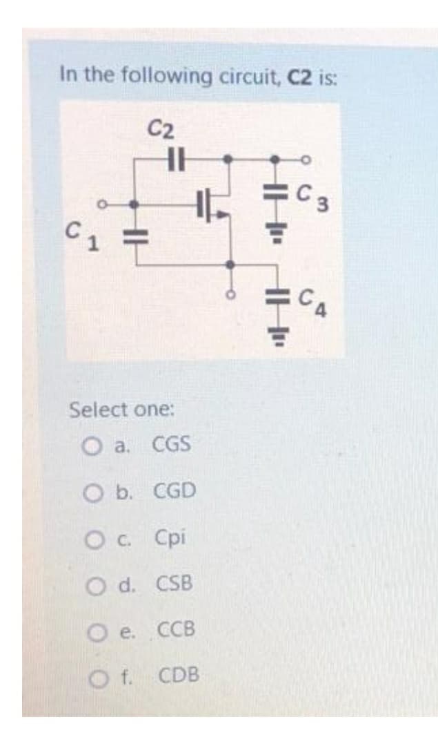 In the following circuit, C2 is:
C2
HE
C 3
C1 =
Select one:
O a. CGS
O b. CGD
Ос Срі
O d. CSB
O e. CCB
O f. CDB
