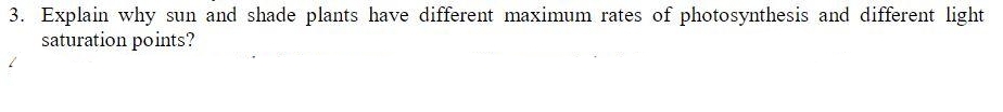 3. Explain why sun and shade plants have different maximum rates of photosynthesis and different light
saturation points?