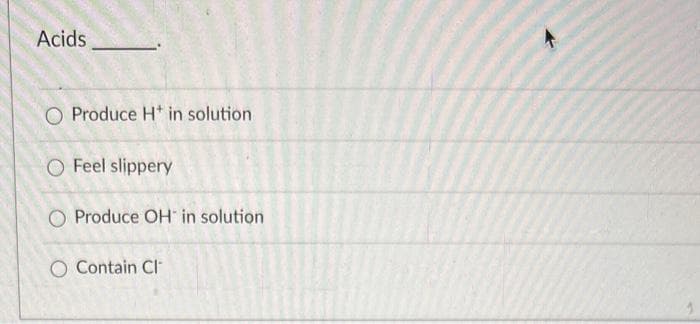 Acids
O Produce H in solution.
O Feel slippery
O Produce OH in solution
O Contain Cl