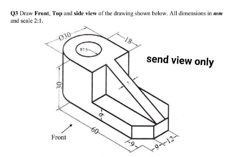 Q3 Draw Front, Top and side view of the drawing shown below. All dimensions in mm
and scale 2:1.
030
-18
R7.5
send view only
-60-
Front
-1124
