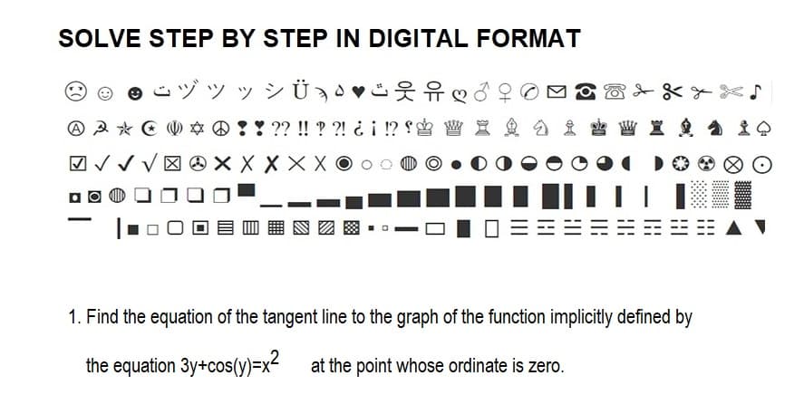 SOLVE STEP BY STEP IN DIGITAL FORMAT
"j y » Ü Ð Ð ♥RIM
* ! ! ?? !! ? ?! ¿¡ !?! W X
Х Х Х Х
A A *
☑VVV区
8
O
♪
DOO
1. Find the equation of the tangent line to the graph of the function implicitly defined by
the equation 3y+cos(y)=x²
at the point whose ordinate is zero.