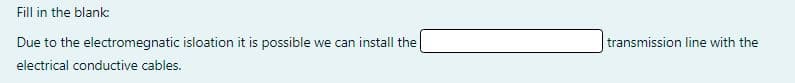 Fill in the blank:
Due to the electromegnatic isloation it is possible we can install the
transmission line with the
electrical conductive cables.
