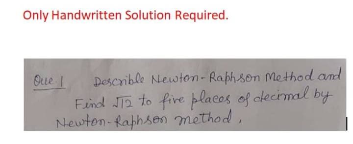 Only Handwritten Solution Required.
Que I
Describle Newton- Raphson Me thod and
Find JT2 to fire placos of cecimal by
Newton- faphson method ,
