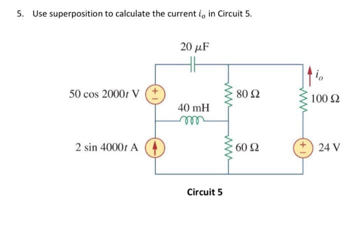 5. Use superposition to calculate the current i, in Circuit 5.
50 cos 2000t V
2 sin 40001 A
20 μF
40 mH
m
Circuit 5
www
80 92
60 92
www
+
io
100 S2
24 V