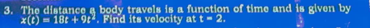 3. The distance & body travels is a function of time and is given by
x(t) = 18t +9t². Find its velocity at t = 2.