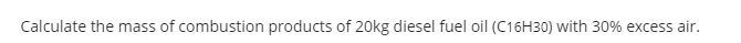 Calculate the mass of combustion products of 20kg diesel fuel oil (C16H30) with 30% excess air.
