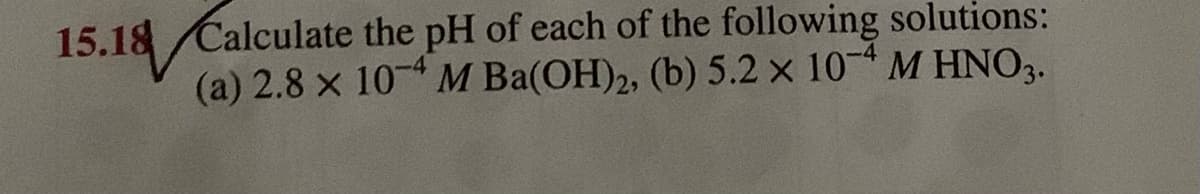 Calculate the pH of each of the following solutions:
(a) 2.8 x 104 M Ba(OH)2, (b) 5.2 x 10- M HNO3.
