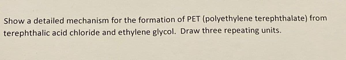 Show a detailed mechanism for the formation of PET (polyethylene terephthalate) from
terephthalic acid chloride and ethylene glycol. Draw three repeating units.