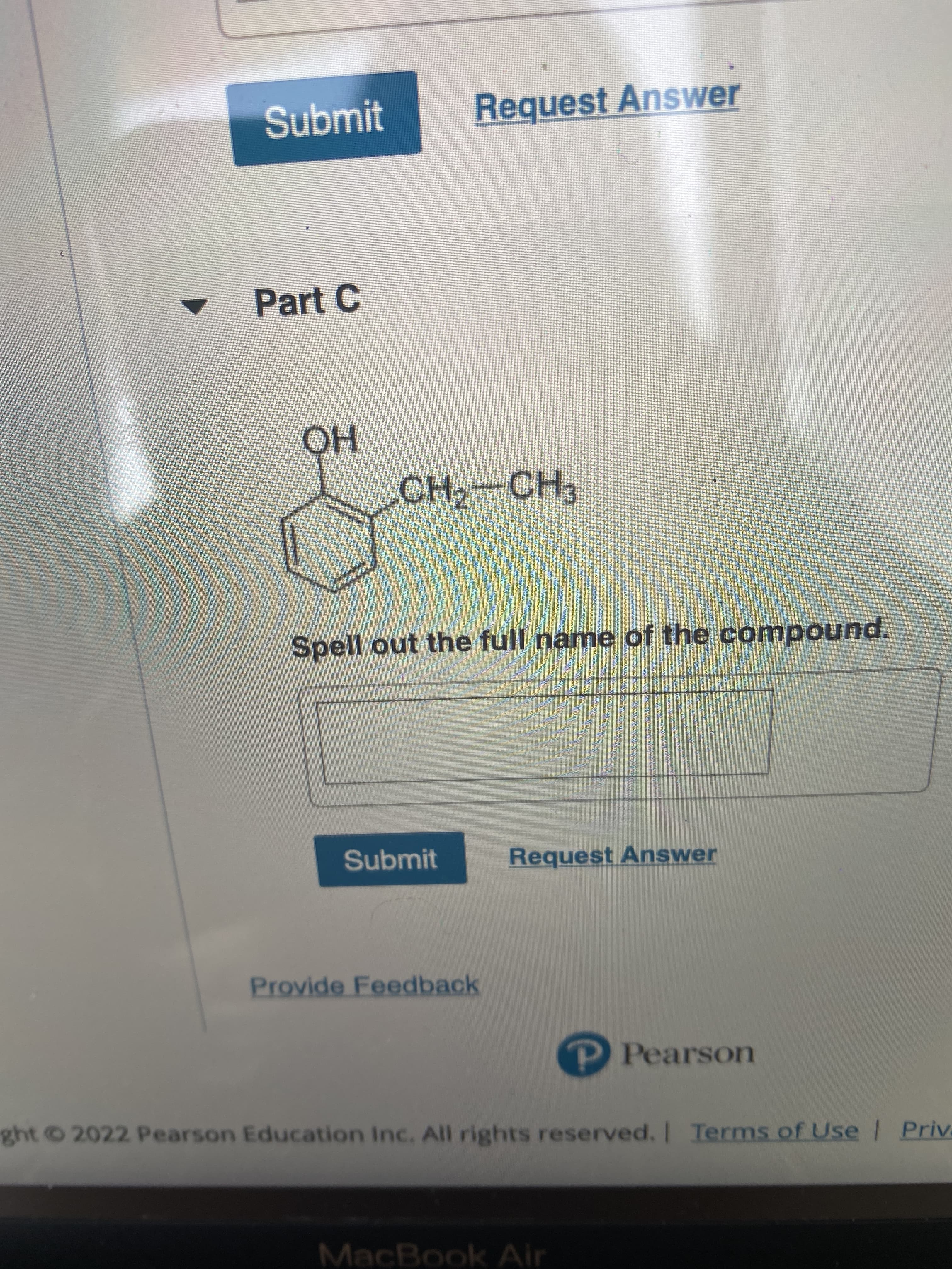 Submit
Request Answer
Part C
но
CH2-CH3
Spell out the full name of the compound.
Submit
Request Answer
Provide Feedback
P Pearson
ght 2022 Pearson Education Inc. All rights reserved. I Terms of Use | Priva
MacBook Air
