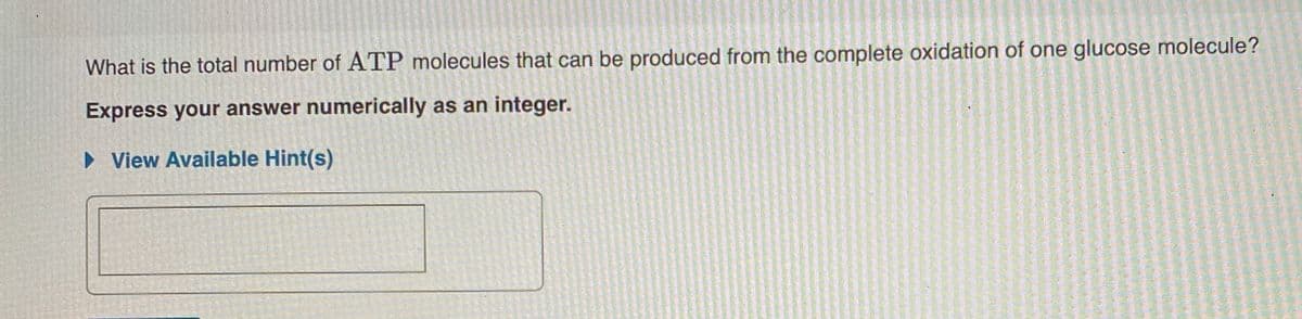 What is the total number of ATP molecules that can be produced from the complete oxidation of one glucose molecule?
Express your answer numerically as an integer.
► View Available Hint(s)