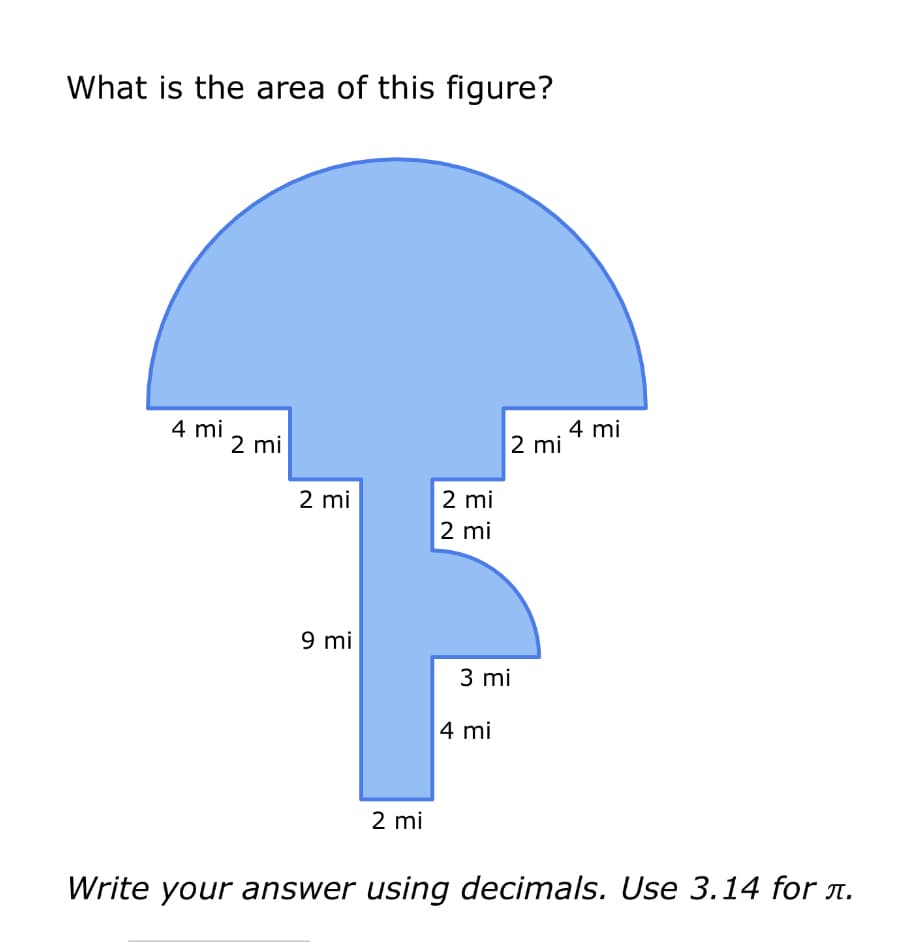 What is the area of this figure?
4 mi
2 mi
2 mi
9 mi
2 mi
2 mi
2 mi
2 mi
3 mi
4 mi
4 mi
Write your answer using decimals. Use 3.14 for í.