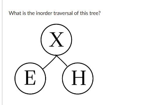 What is the inorder traversal of this tree?
E
X
H