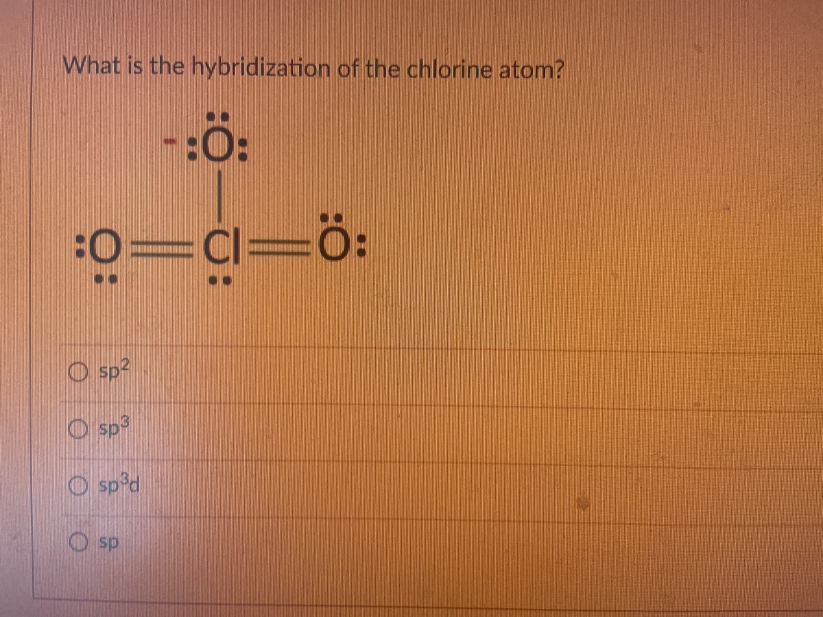 What is the hybridization of the chlorine atom?
:0=Ċi=ö:
O sp?
O sp3
O sp'd
O sp
