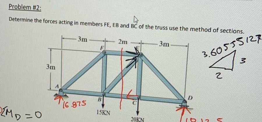 Problem #2:
Determine the forces acting in members FE, EB and BC of the truss use the method of sections.
3m
2m
3m
3.6055S12R
3m
16 875
15KN
20KN
1O 12
