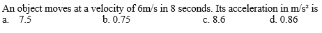 An object moves at a velocity of 6m/s in 8 seconds. Its acceleration in m/s? is
d. 0.86
a. 7.5
b. 0.75
c. 8.6
