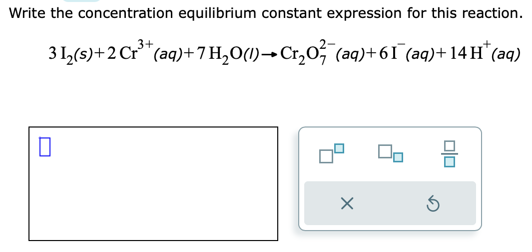 Write the concentration equilibrium constant expression for this reaction.
3+
3 1₂(s) + 2 Cr³+ (aq)+7 H₂O(1)→ Cr₂O² (aq)+61¯ (aq)+14H* (aq)
0
X
5
00