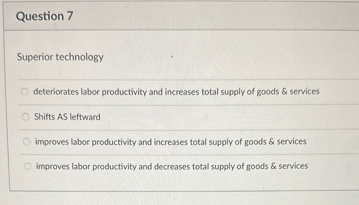 Question 7
Superior technology
deteriorates labor productivity and increases total supply of goods & services
Shifts AS leftward
improves labor productivity and increases total supply of goods & services
improves labor productivity and decreases total supply of goods & services