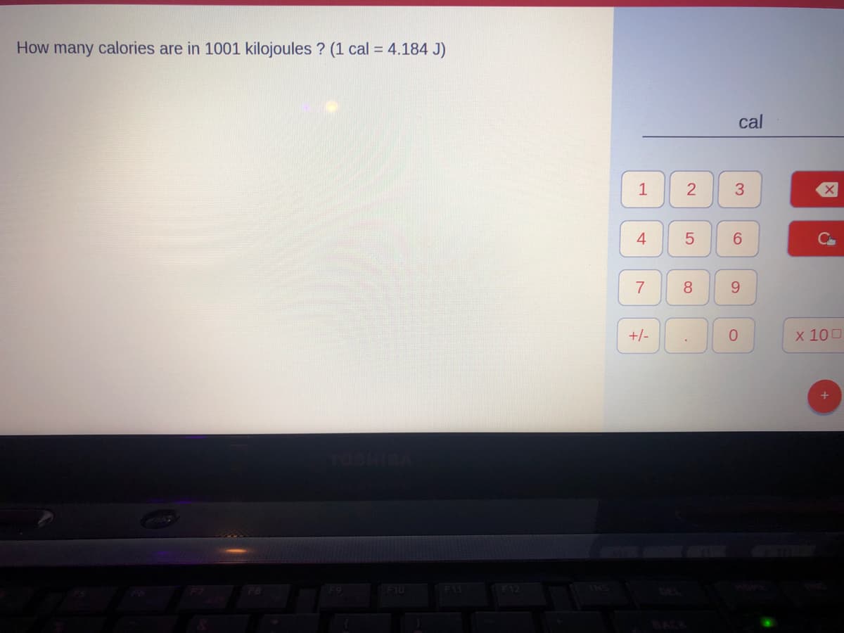 How many calories are in 1001 kilojoules ? (1 cal = 4.184 J)
F10
1
4
7
+/-
2
5
8
cal
3
6
9
0
X
x 100