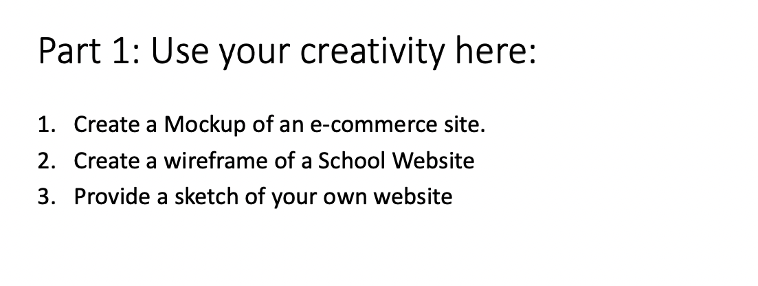 Part 1: Use your creativity here:
1. Create a Mockup of an e-commerce site.
2. Create a wireframe of a School Website
3. Provide a sketch of your own website